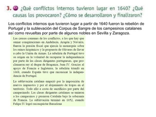 Los conflictos internos que tuvieron lugar a partir de 1640 fueron la rebelión de
Portugal y la sublevación del Corpus de Sangre de los campesinos catalanes
así como revueltas por parte de algunos nobles en Sevilla y Zaragoza.
 