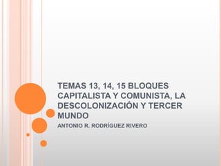 TEMAS 13, 14, 15 BLOQUES
CAPITALISTA Y COMUNISTA, LA
DESCOLONIZACIÓN Y TERCER
MUNDO
ANTONIO R. RODRÍGUEZ RIVERO
 