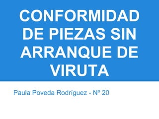 CONFORMIDAD
DE PIEZAS SIN
ARRANQUE DE
VIRUTA
Paula Poveda Rodríguez - Nº 20
 