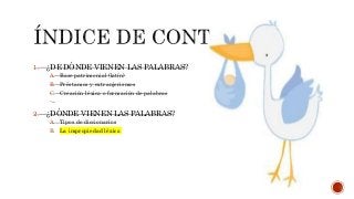 1. ¿DE DÓNDE VIENEN LAS PALABRAS?
A. Base patrimonial (latín)
B. Préstamos y extranjerismos
C. Creación léxica o formación de palabras
2. ¿DÓNDE VIENEN LAS PALABRAS?
A. Tipos de diccionarios
B. La impropiedad léxica
 