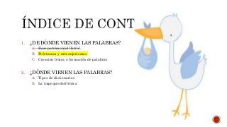 1. ¿DE DÓNDE VIENEN LAS PALABRAS?
A. Base patrimonial (latín)
B. Préstamos y extranjerismos
C. Creación léxica o formación de palabras
2. ¿DÓNDE VIENEN LAS PALABRAS?
A. Tipos de diccionarios
B. La impropiedad léxica
 