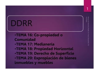 DDRR
1
•TEMA 16: Co-propiedad o
Comunidad
•TEMA 17: Medianería
•TEMA 18: Propiedad Horizontal
•TEMA 19: Derecho de Superficie
•TEMA 20: Expropiación de bienes
inmuebles y muebles
 