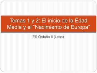 IES Ordoño II (León)
Temas 1 y 2: El inicio de la Edad
Media y el “Nacimiento de Europa”
 