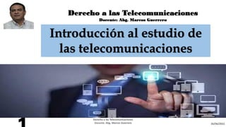 Derecho a las Telecomunicaciones
Docente: Abg. Marcos Guerrero
Introducción al estudio de
las telecomunicaciones
30/06/2021
Derecho a las Telecomunicaciones
Docente. Abg. Marcos Guerrero
 