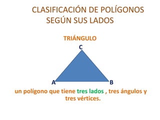 TRIÁNGULO
C
A B
un polígono que tiene tres lados , tres ángulos y
tres vértices.
CLASIFICACIÓN DE POLÍGONOS
SEGÚN SUS LADOS
 