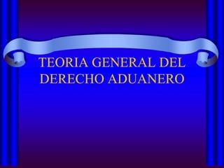 TEORIA GENERAL DEL
DERECHO ADUANERO
 
