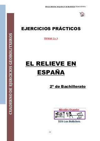 IES Los Boliches. Geografía. 2º de Bachillerato. Curso 2.014/15. 
24 
CUADERNO DE EJERCICIOS GEOBOLITXEROS 
EJERCICIOS PRÁCTICOS 
TEMAS 2 y 3 
EL RELIEVE EN 
ESPAÑA 
2º de Bachillerato 
 