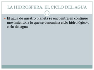 LA HIDROSFERA. EL CICLO DEL AGUA
 El agua de nuestro planeta se encuentra en continuo

movimiento, a lo que se denomina ciclo hidrológico o
ciclo del agua

 
