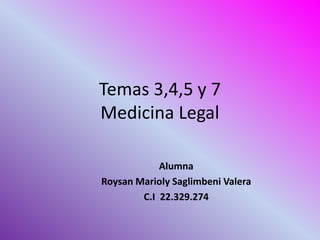 Temas 3,4,5 y 7
Medicina Legal
Alumna
Roysan Marioly Saglimbeni Valera
C.I 22.329.274
 