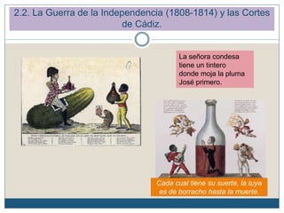 2.2. La Guerra de la Independencia (1808-1814) y las Cortes
de Cádiz.
Cada cual tiene su suerte, la tuya
es de borracho hasta la muerte.
La señora condesa
tiene un tintero
donde moja la pluma
José primero.
 