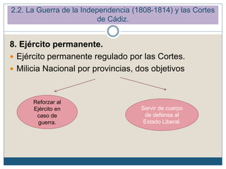 8. Ejército permanente.
 Ejército permanente regulado por las Cortes.
 Milicia Nacional por provincias, dos objetivos
Reforzar al
Ejército en
caso de
guerra.
Servir de cuerpo
de defensa al
Estado Liberal.
2.2. La Guerra de la Independencia (1808-1814) y las Cortes
de Cádiz.
 