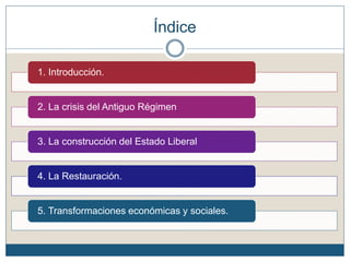 Índice
1. Introducción.
2. La crisis del Antiguo Régimen
3. La construcción del Estado Liberal
4. La Restauración.
5. Transformaciones económicas y sociales.
 