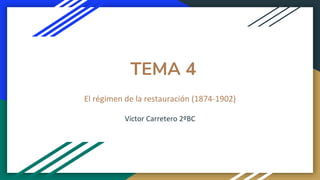 TEMA 4
El régimen de la restauración (1874-1902)
Víctor Carretero 2ºBC
 