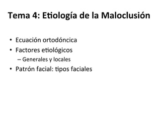 Tema	
  4:	
  E)ología	
  de	
  la	
  Maloclusión	
  	
  
	
  
	
  •  Ecuación	
  ortodóncica	
  
•  Factores	
  e0ológicos	
  	
  
– Generales	
  y	
  locales	
  
•  Patrón	
  facial:	
  0pos	
  faciales	
  
 