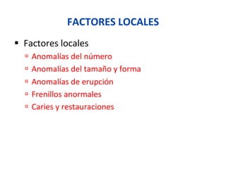 FACTORES	
  LOCALES	
  
§  Factores	
  locales	
  
ú  Anomalías	
  del	
  número	
  
ú  Anomalías	
  del	
  tamaño	
  y	
  forma	
  
ú  Anomalías	
  de	
  erupción	
  
ú  Frenillos	
  anormales	
  
ú  Caries	
  y	
  restauraciones	
  
 