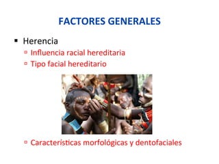 FACTORES	
  GENERALES	
  
§  Herencia	
  
ú  Inﬂuencia	
  racial	
  hereditaria	
  
ú  Tipo	
  facial	
  hereditario	
  
	
  
	
  
ú  Caracterís0cas	
  morfológicas	
  y	
  dentofaciales	
  
No se puede mostrar la imagen. Puede que su equipo no tenga suﬁciente memoria para abrir la imagen o que ésta esté dañada. Reinicie el
equipo y, a continuación, abra el archivo de nuevo. Si sigue apareciendo la x roja, puede que tenga que borrar la imagen e insertarla de nuevo.
 