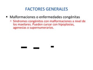 FACTORES	
  GENERALES	
  
§  Malformaciones	
  o	
  enfermedades	
  congénitas	
  
ú  Síndromes	
  congénitos	
  con	
  malformaciones	
  a	
  nivel	
  de	
  
los	
  maxilares.	
  Pueden	
  cursar	
  con	
  hipoplasias,	
  
agenesias	
  o	
  supernumerarios.	
  
 