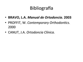 Bibliogra_a	
  
•  BRAVO,	
  L.A.	
  Manual	
  de	
  Ortodoncia.	
  2003	
  
•  PROFFIT,	
  W.	
  Contemporary	
  Orthodon/cs.	
  
2000	
  
•  CANUT,	
  J.A.	
  Ortodoncia	
  Clínica.	
  	
  
 