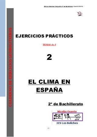 IES Los Boliches. Geografía. 2º de Bachillerato. Curso 2.014/15. 
23 
CUADERNO DE EJERCICIOS GEOBOLITXEROS 
EJERCICIOS PRÁCTICOS 
TEMAS 4 y 5 
2 
EL CLIMA EN 
ESPAÑA 
2º de Bachillerato 
 