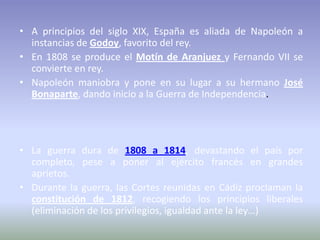 • A principios del siglo XIX, España es aliada de Napoleón a
  instancias de Godoy, favorito del rey.
• En 1808 se produce...