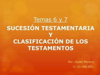 Temas 6 y 7
Por: Guido Moreno
V- 23.488.891.
SUCESIÓN TESTAMENTARIA
Y
CLASIFICACIÓN DE LOS
TESTAMENTOS
 