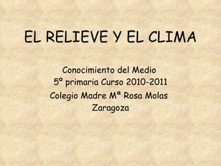 EL RELIEVE Y EL CLIMA Conocimiento del Medio  5º primaria Curso 2010-2011 Colegio Madre Mª Rosa Molas   Zaragoza 