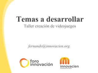 Temas a desarrollar
  Taller creación de videojuegos



    fernando@innovacien.org
 