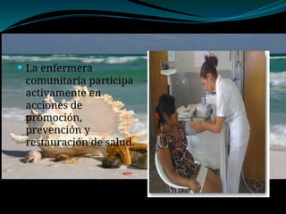  La enfermera
comunitaria participa
activamente en
acciones de
promoción,
prevención y
restauración de salud.
 