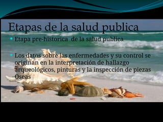 Etapas de la salud publica
 Etapa pre-historica de la salud publica
 Los datos sobre las enfermedades y su control se
originan en la interpretación de hallazgo
arqueológicos, pinturas y la inspección de piezas
Oseas
 