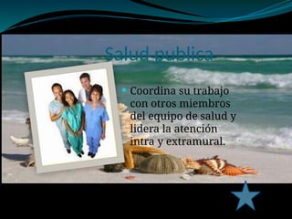Salud publica
 Coordina su trabajo
con otros miembros
del equipo de salud y
lidera la atención
intra y extramural.
 