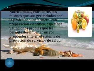  tambien participa en Programas
Nutricionales, entre otros, los
mismos que son gerenciados por
la profesional enfermera, con
preparación científica, específica
y funciones propias que les
permite desempeñar un rol
preponderante en el sistema de
prestación de servicios de salud.
 