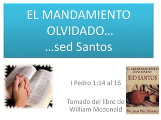 EL MANDAMIENTO
OLVIDADO…
…sed Santos
I Pedro 1:14 al 16
Tomado del libro de
William Mcdonald
 