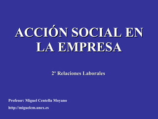 ACCIÓN SOCIAL EN LA EMPRESA 2º Relaciones Laborales  Profesor: Miguel Centella Moyano http://miguelcm.unex.es 