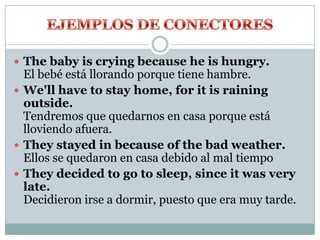 The baby is crying because he is hungry.
El bebé está llorando porque tiene hambre.
 We'll have to stay home, for it is raining
outside.
Tendremos que quedarnos en casa porque está
lloviendo afuera.
 They stayed in because of the bad weather.
Ellos se quedaron en casa debido al mal tiempo
 They decided to go to sleep, since it was very
late.
Decidieron irse a dormir, puesto que era muy tarde.
 