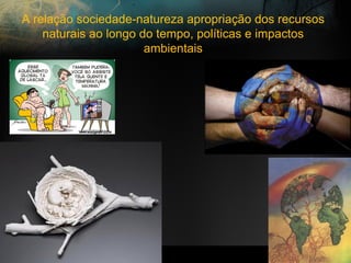 A relação sociedade-natureza apropriação dos recursos
naturais ao longo do tempo, políticas e impactos
ambientais
 