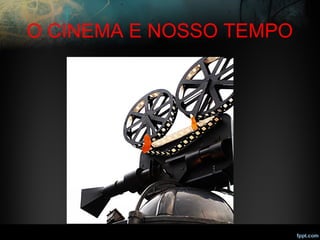 O CINEMA E NOSSO TEMPO
 