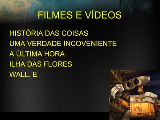 FILMES E VÍDEOS
HISTÓRIA DAS COISAS
UMA VERDADE INCOVENIENTE
A ÚLTIMA HORA
ILHA DAS FLORES
WALL. E
 