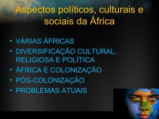 Aspectos políticos, culturais e
sociais da África
• VÁRIAS ÁFRICAS
• DIVERSIFICAÇÃO CULTURAL,
RELIGIOSA E POLÍTICA
• ÁFRICA E COLONIZAÇÃO
• PÓS-COLONIZAÇÃO
• PROBLEMAS ATUAIS
 