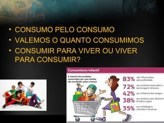 • CONSUMO PELO CONSUMO
• VALEMOS O QUANTO CONSUMIMOS
• CONSUMIR PARA VIVER OU VIVER
PARA CONSUMIR?
 