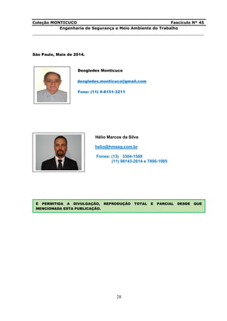 Coleção MONTICUCO Fascículo Nº 45
Engenharia de Segurança e Meio Ambiente do Trabalho
___________________________________________________________________________
28
São Paulo, Maio de 2014.
Deogledes Monticuco
deogledes.monticuco@gmail.com
Fone: (11) 9-8151-3211
Hélio Marcos da Silva
helio@hmseg.com.br
Fones: (13) 3304-1588
(11) 98143-2614 e 7806-1985
É PERMITIDA A DIVULGAÇÃO, REPRODUÇÃO TOTAL E PARCIAL DESDE QUE
MENCIONADA ESTA PUBLICAÇÃO.
 