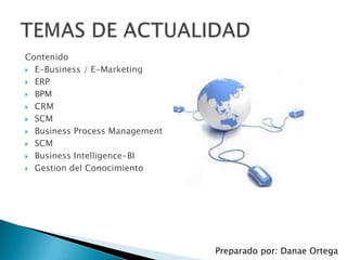 Contenido
 E-Business / E-Marketing

 ERP

 BPM

 CRM

 SCM

 Business Process Management

 SCM

 Business Intelligence-BI

 Gestion del Conocimiento




                                Preparado por: Danae Ortega
 