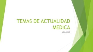 TEMAS DE ACTUALIDAD
MEDICA
ARI JUNIO
 