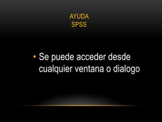 AYUDA
          SPSS



• Se puede acceder desde
  cualquier ventana o dialogo
 
