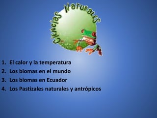 1. El calor y la temperatura 
2. Los biomas en el mundo 
3. Los biomas en Ecuador 
4. Los Pastizales naturales y antrópicos 
 