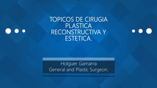 TOPICOS DE CIRUGIA
PLASTICA
RECONSTRUCTIVA Y
ESTETICA.
Holguer Gamarra
General and Plastic Surgeon.
 