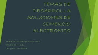 TEMAS DE
DESARROLLA
SOLUCIONES DE
COMERCIO
ELECTRONICO
ERIKA PATRICIA REYES MARTINEZ
GRUPO: 604 NL:23
CECyTEM - ATLAUTA
 