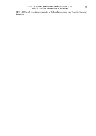 ESCOLA SUPERIOR DA MAGISTRATURA DO ESTADO DE GOIÁS
DIREITO ELEITORAL – PROFESSOR ALDO SABINO
81
12.034/2009), sob pena de representação ao Tribunal competente e ao Conselho Nacional
de Justiça.
 