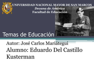 Temas de Educación
Autor: José Carlos Mariátegui
Alumno: Eduardo Del Castillo
Kusterman
UNIVERSIDAD NACIONAL MAYOR DE SAN MARCOS
Decana de América
Facultad de Educación
 