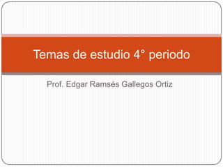 Temas de estudio 4° periodo

  Prof. Edgar Ramsés Gallegos Ortiz
 