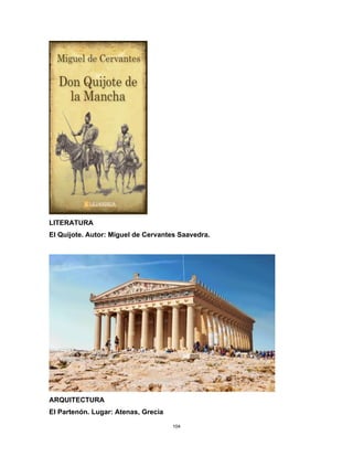 104
LITERATURA
El Quijote. Autor: Miguel de Cervantes Saavedra.
ARQUITECTURA
El Partenón. Lugar: Atenas, Grecia
 